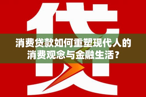 叶县消费贷款如何重塑现代人的消费观念与金融生活？