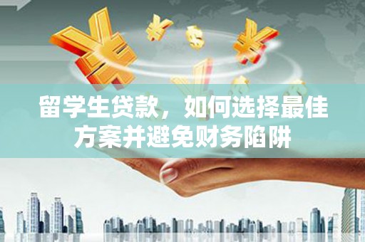 叶县留学生贷款，如何选择最佳方案并避免财务陷阱