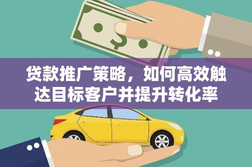 叶县贷款推广策略，如何高效触达目标客户并提升转化率