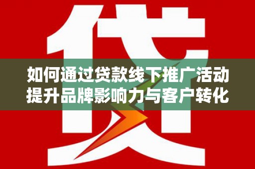 叶县如何通过贷款线下推广活动提升品牌影响力与客户转化率