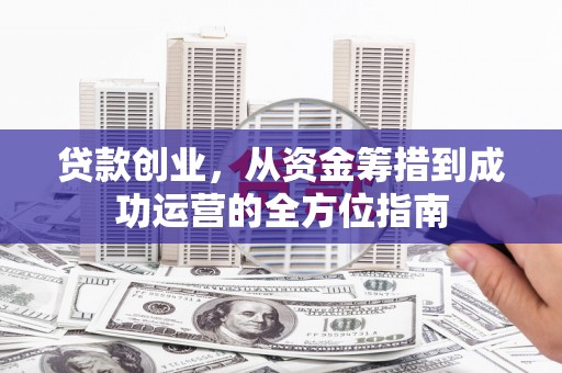 叶县贷款创业，从资金筹措到成功运营的全方位指南