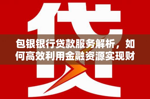 叶县包银银行贷款服务解析，如何高效利用金融资源实现财富增长