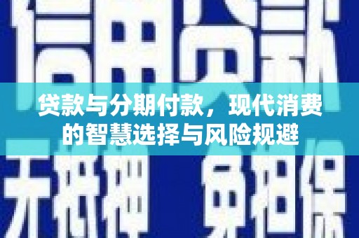 叶县贷款与分期付款，现代消费的智慧选择与风险规避