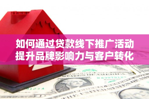 叶县如何通过贷款线下推广活动提升品牌影响力与客户转化率