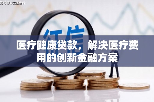 叶县医疗健康贷款，解决医疗费用的创新金融方案