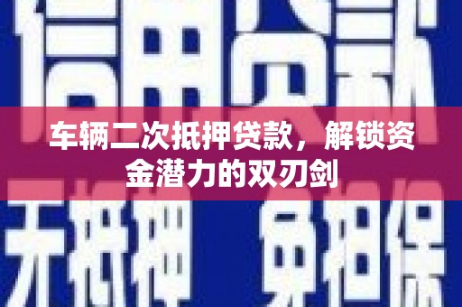 叶县车辆二次抵押贷款，解锁资金潜力的双刃剑