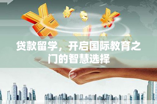 叶县贷款留学，开启国际教育之门的智慧选择