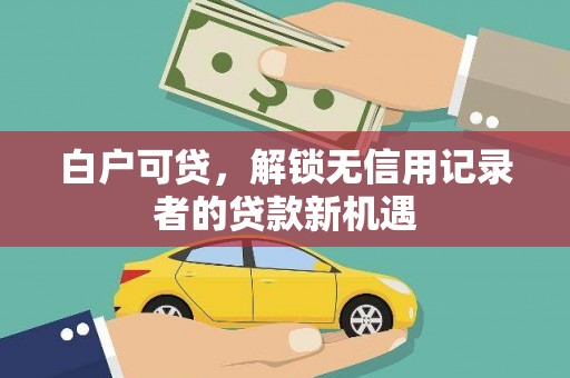 叶县白户可贷，解锁无信用记录者的贷款新机遇