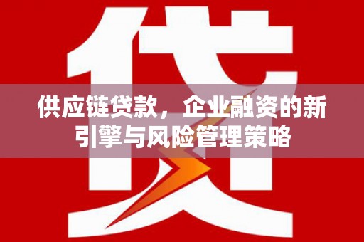 叶县供应链贷款，企业融资的新引擎与风险管理策略