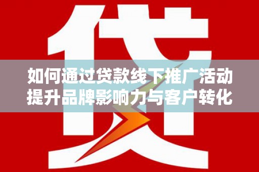 叶县如何通过贷款线下推广活动提升品牌影响力与客户转化率
