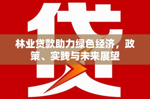 叶县林业贷款助力绿色经济，政策、实践与未来展望