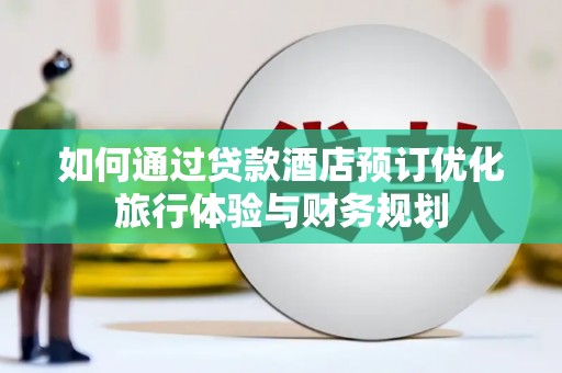 叶县如何通过贷款酒店预订优化旅行体验与财务规划