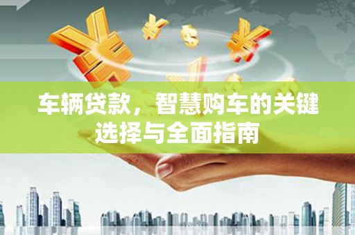 叶县车辆贷款，智慧购车的关键选择与全面指南