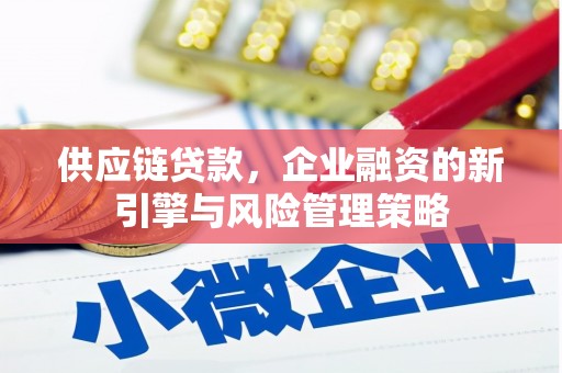 叶县供应链贷款，企业融资的新引擎与风险管理策略