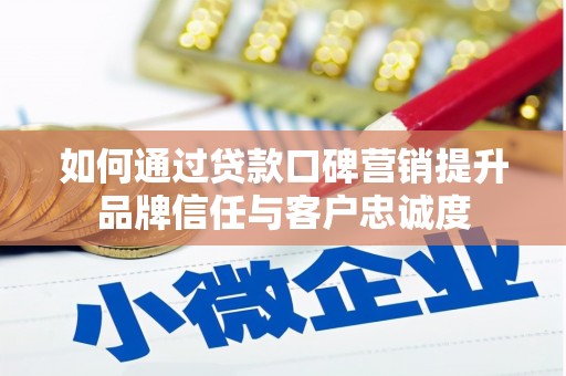 叶县如何通过贷款口碑营销提升品牌信任与客户忠诚度
