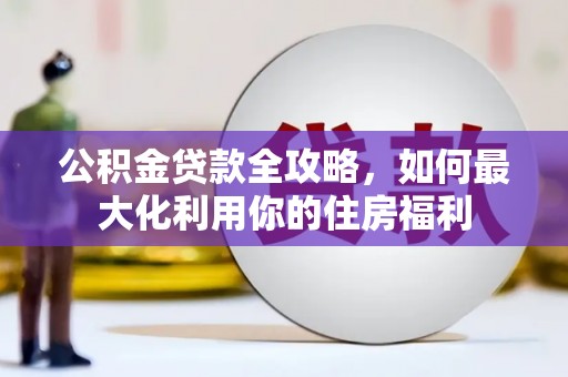 叶县公积金贷款全攻略，如何最大化利用你的住房福利