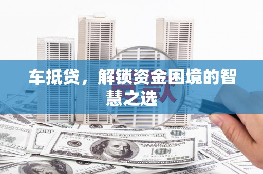 叶县车抵贷，解锁资金困境的智慧之选