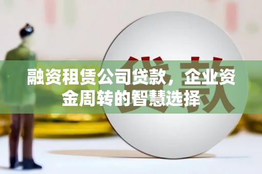 叶县融资租赁公司贷款，企业资金周转的智慧选择
