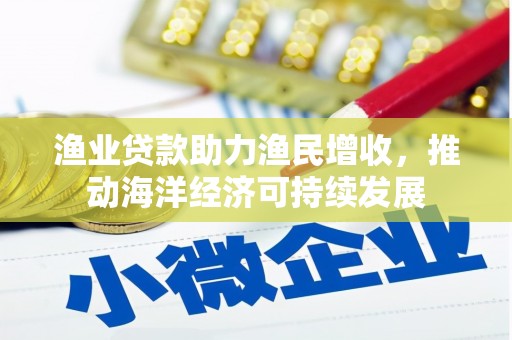 叶县渔业贷款助力渔民增收，推动海洋经济可持续发展