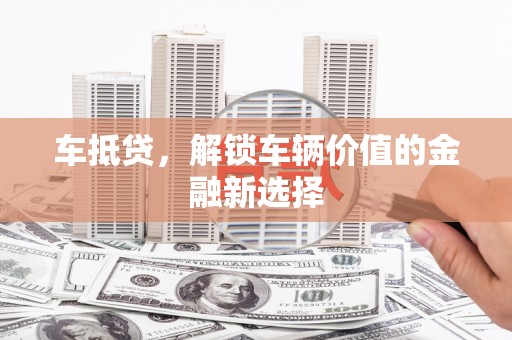 叶县车抵贷，解锁车辆价值的金融新选择