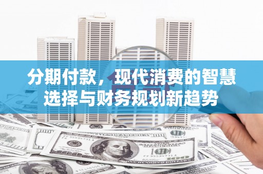 叶县分期付款，现代消费的智慧选择与财务规划新趋势
