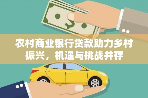 叶县农村商业银行贷款助力乡村振兴，机遇与挑战并存
