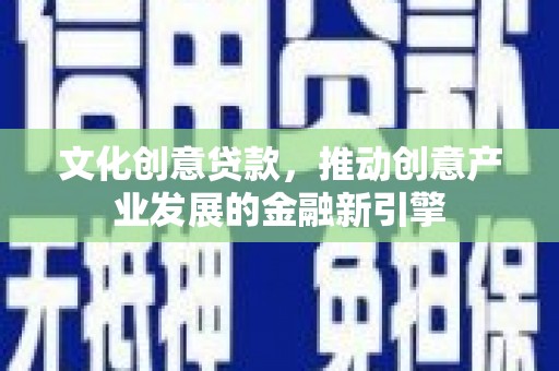 叶县文化创意贷款，推动创意产业发展的金融新引擎