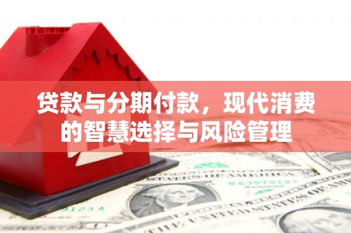叶县贷款与分期付款，现代消费的智慧选择与风险管理