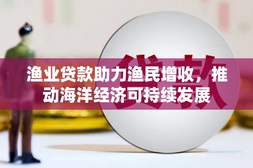 叶县渔业贷款助力渔民增收，推动海洋经济可持续发展