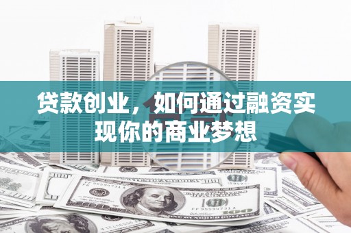 叶县贷款创业，如何通过融资实现你的商业梦想