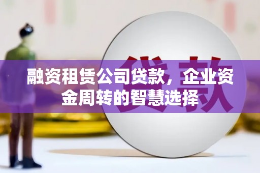 叶县融资租赁公司贷款，企业资金周转的智慧选择