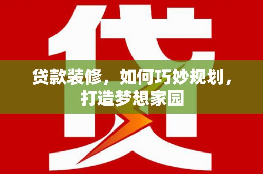 叶县贷款装修，如何巧妙规划，打造梦想家园