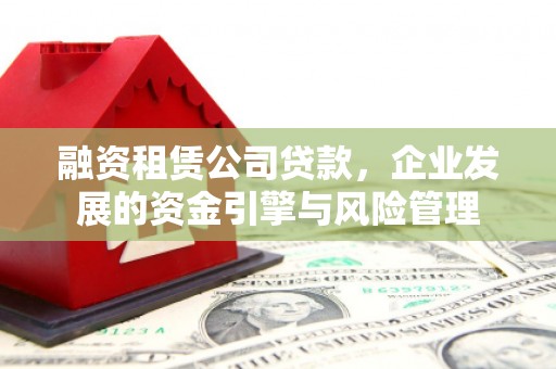 叶县融资租赁公司贷款，企业发展的资金引擎与风险管理