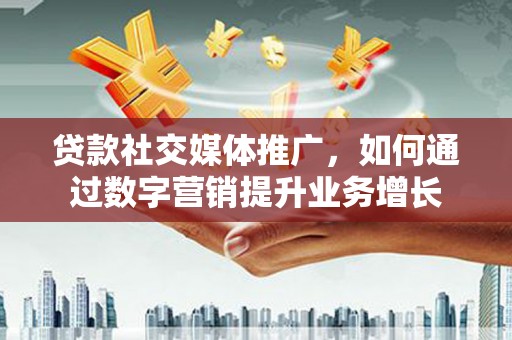 叶县贷款社交媒体推广，如何通过数字营销提升业务增长