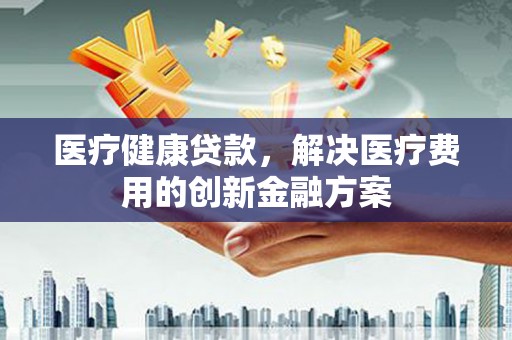叶县医疗健康贷款，解决医疗费用的创新金融方案
