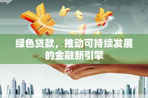 叶县绿色贷款，推动可持续发展的金融新引擎