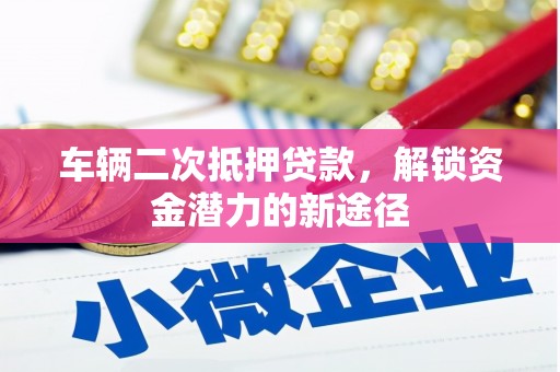 叶县车辆二次抵押贷款，解锁资金潜力的新途径