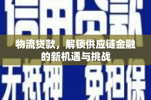 叶县物流贷款，解锁供应链金融的新机遇与挑战