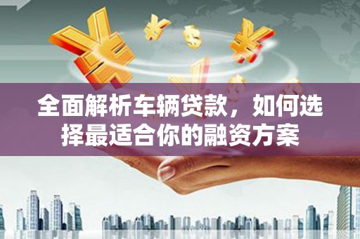 叶县全面解析车辆贷款，如何选择最适合你的融资方案