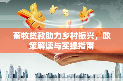 叶县畜牧贷款助力乡村振兴，政策解读与实操指南
