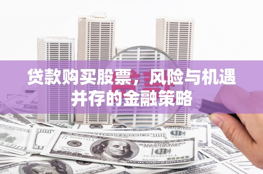 叶县贷款购买股票，风险与机遇并存的金融策略