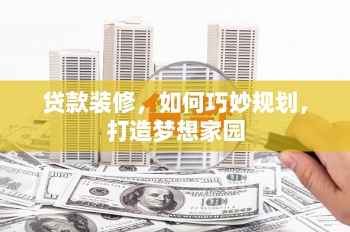 叶县贷款装修，如何巧妙规划，打造梦想家园