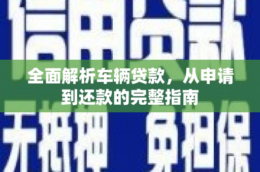 叶县全面解析车辆贷款，从申请到还款的完整指南
