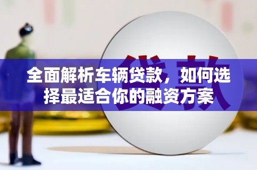 叶县全面解析车辆贷款，如何选择最适合你的融资方案