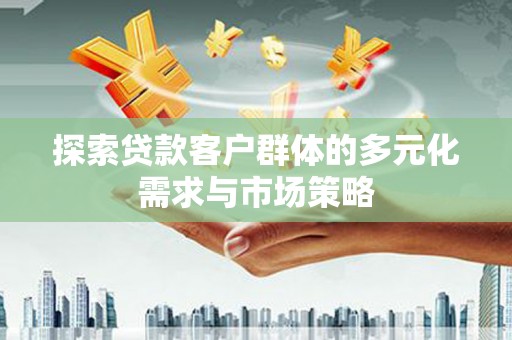 叶县探索贷款客户群体的多元化需求与市场策略