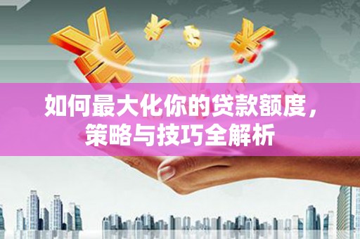 叶县如何最大化你的贷款额度，策略与技巧全解析