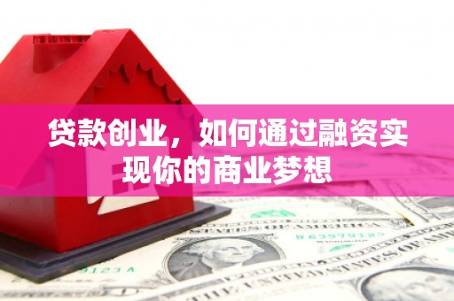 叶县贷款创业，如何通过融资实现你的商业梦想