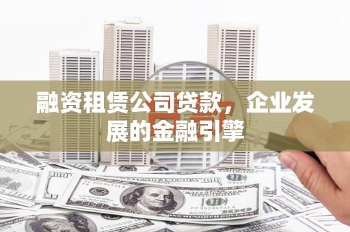 叶县融资租赁公司贷款，企业发展的金融引擎