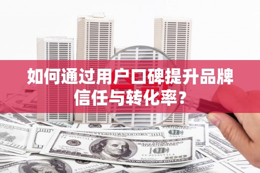 叶县如何通过用户口碑提升品牌信任与转化率？