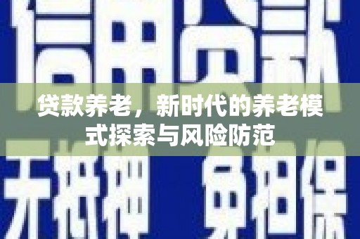 叶县贷款养老，新时代的养老模式探索与风险防范